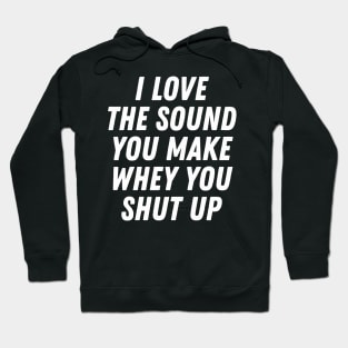 I Love The Sound You Make When You Shut Up Hoodie